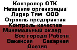 Контролер ОТК › Название организации ­ Лидер Тим, ООО › Отрасль предприятия ­ Контроль качества › Минимальный оклад ­ 23 000 - Все города Работа » Вакансии   . Северная Осетия